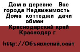 Дом в деревне - Все города Недвижимость » Дома, коттеджи, дачи обмен   . Краснодарский край,Краснодар г.